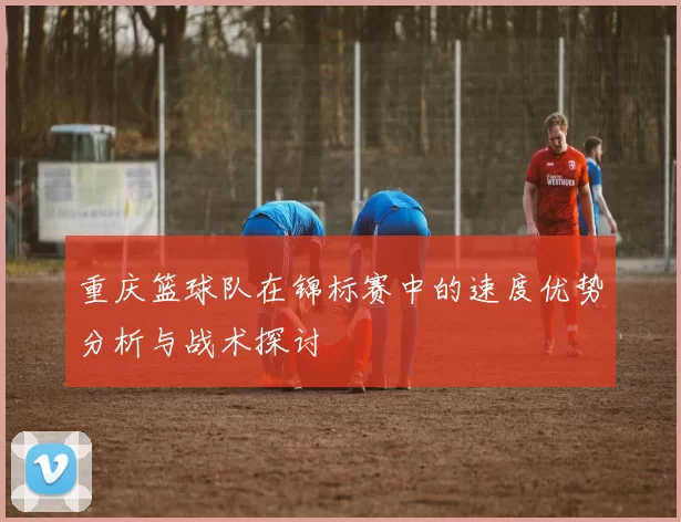重庆篮球队在锦标赛中的速度优势分析与战术探讨