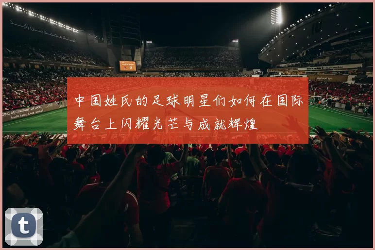 中国姓氏的足球明星们如何在国际舞台上闪耀光芒与成就辉煌