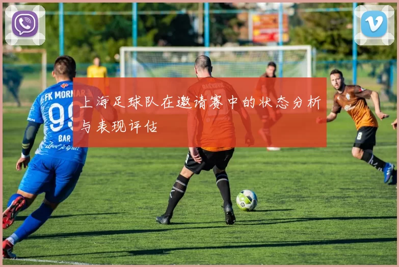 上海足球队在邀请赛中的状态分析与表现评估