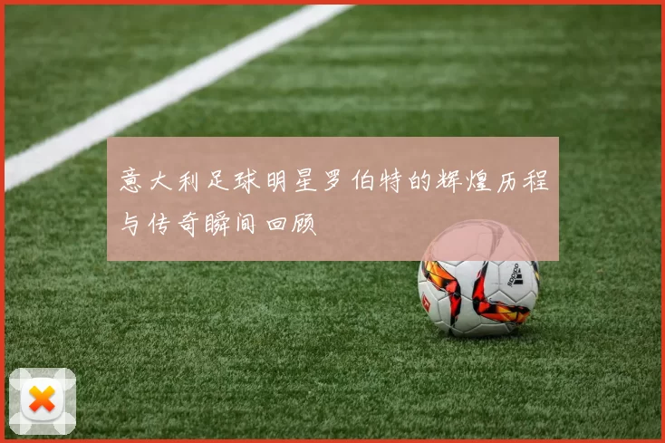 意大利足球明星罗伯特的辉煌历程与传奇瞬间回顾