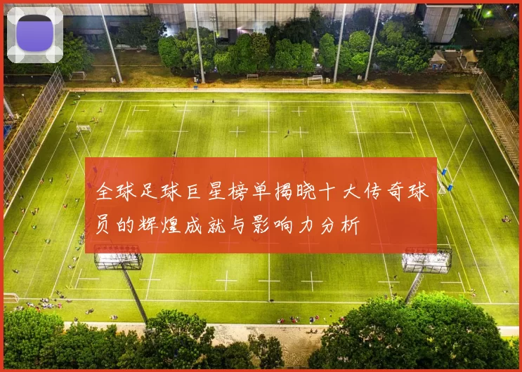 全球足球巨星榜单揭晓十大传奇球员的辉煌成就与影响力分析