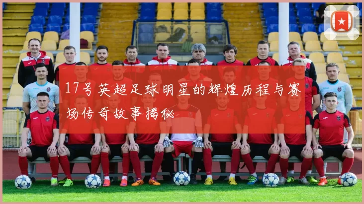 17号英超足球明星的辉煌历程与赛场传奇故事揭秘
