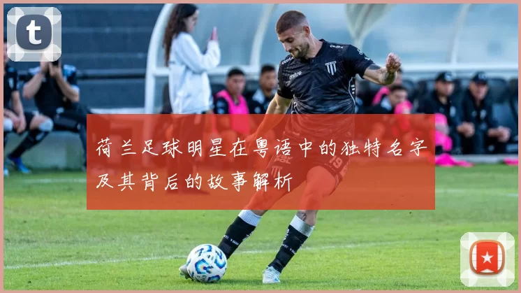 荷兰足球明星在粤语中的独特名字及其背后的故事解析