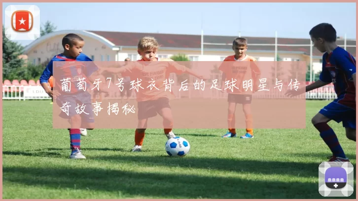 葡萄牙7号球衣背后的足球明星与传奇故事揭秘