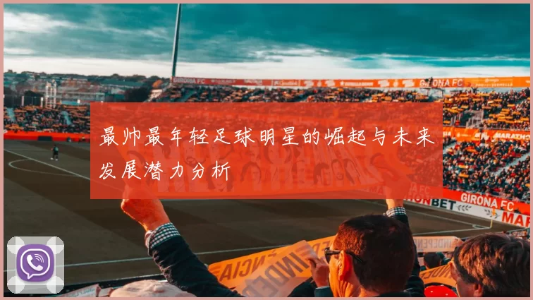 最帅最年轻足球明星的崛起与未来发展潜力分析