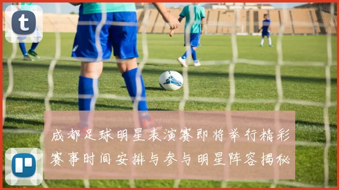 成都足球明星表演赛即将举行精彩赛事时间安排与参与明星阵容揭秘