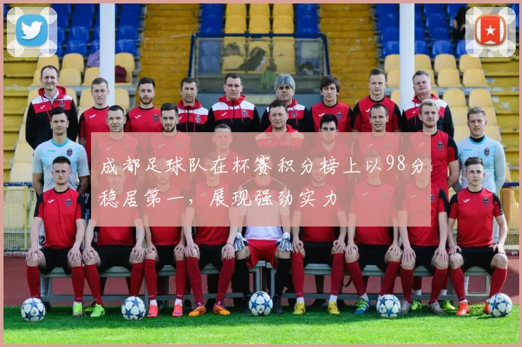 成都足球队在杯赛积分榜上以98分稳居第一，展现强劲实力