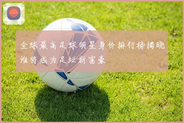 全球最高足球明星身价排行榜揭晓谁将成为足坛新富豪
