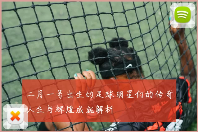 二月一号出生的足球明星们的传奇人生与辉煌成就解析