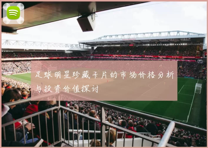 足球明星珍藏卡片的市场价格分析与投资价值探讨