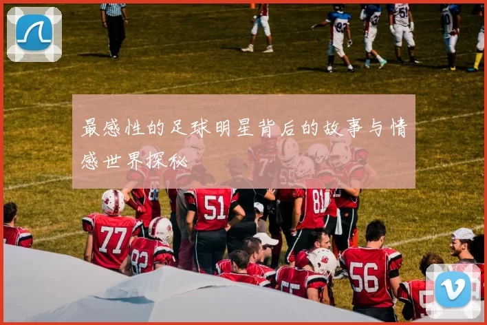 最感性的足球明星背后的故事与情感世界探秘