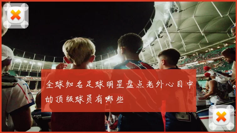 全球知名足球明星盘点老外心目中的顶级球员有哪些