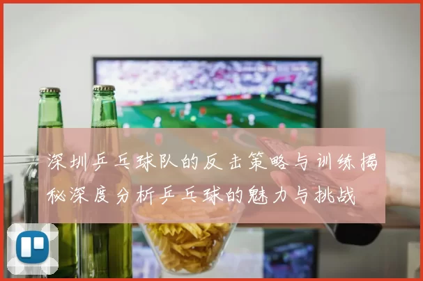 深圳乒乓球队的反击策略与训练揭秘深度分析乒乓球的魅力与挑战
