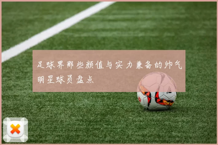 足球界那些颜值与实力兼备的帅气明星球员盘点