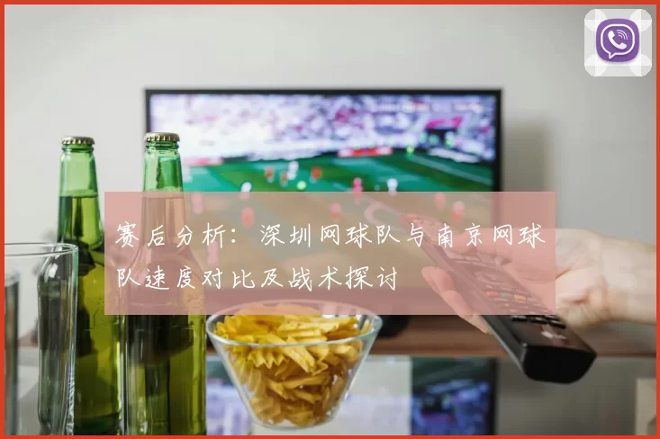 赛后分析：深圳网球队与南京网球队速度对比及战术探讨