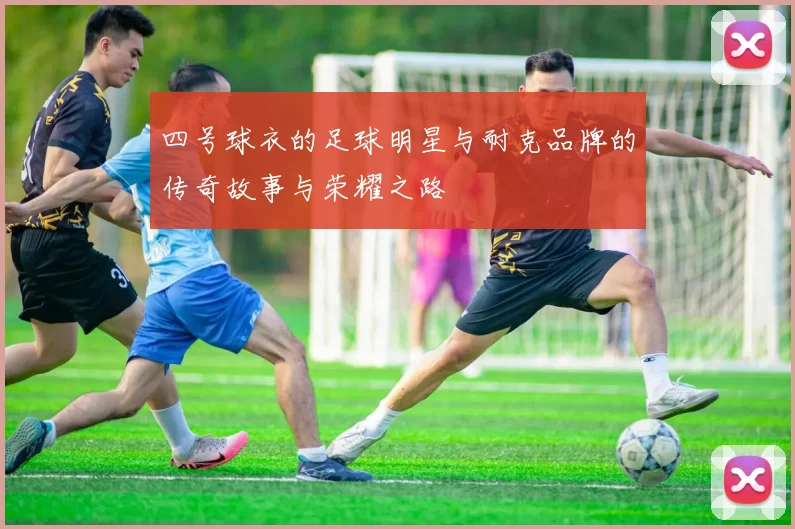 四号球衣的足球明星与耐克品牌的传奇故事与荣耀之路