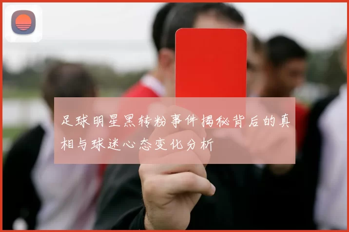 足球明星黑转粉事件揭秘背后的真相与球迷心态变化分析