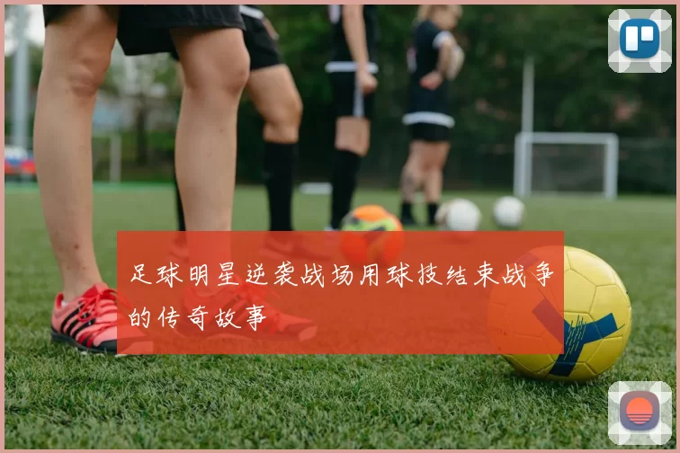 足球明星逆袭战场用球技结束战争的传奇故事