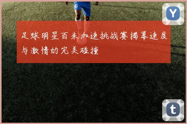 足球明星百米加速挑战赛揭幕速度与激情的完美碰撞