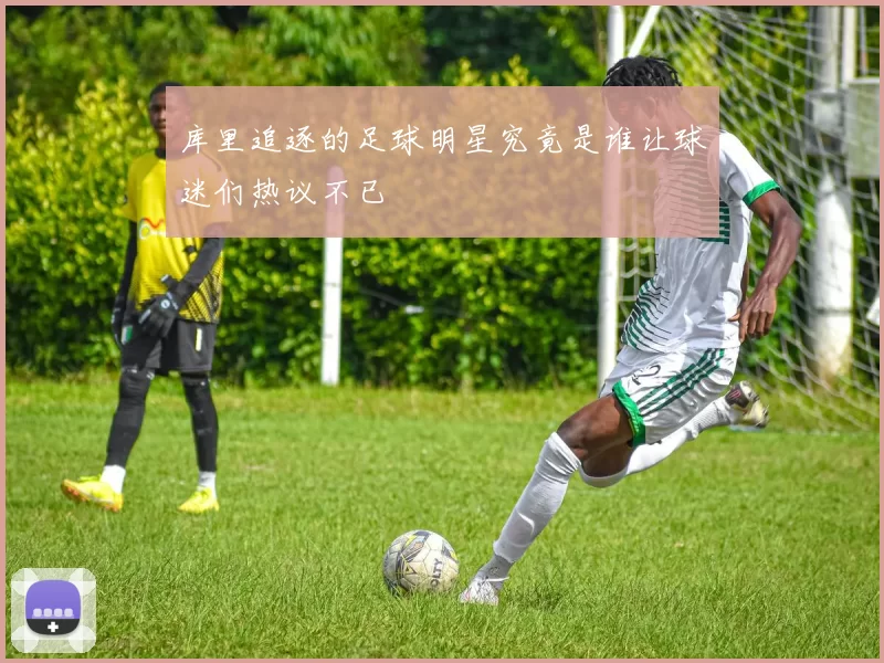 库里追逐的足球明星究竟是谁让球迷们热议不已