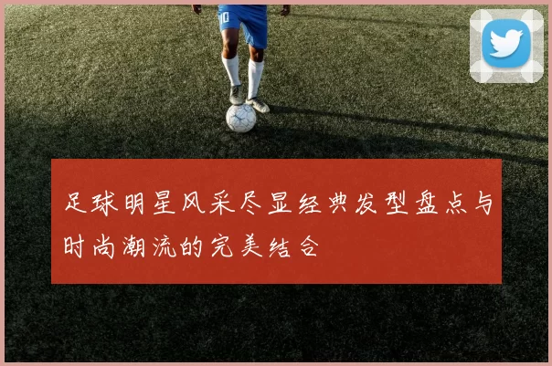 足球明星风采尽显经典发型盘点与时尚潮流的完美结合