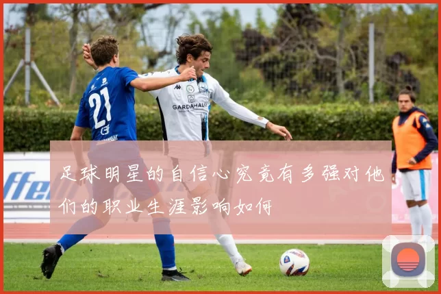 足球明星的自信心究竟有多强对他们的职业生涯影响如何