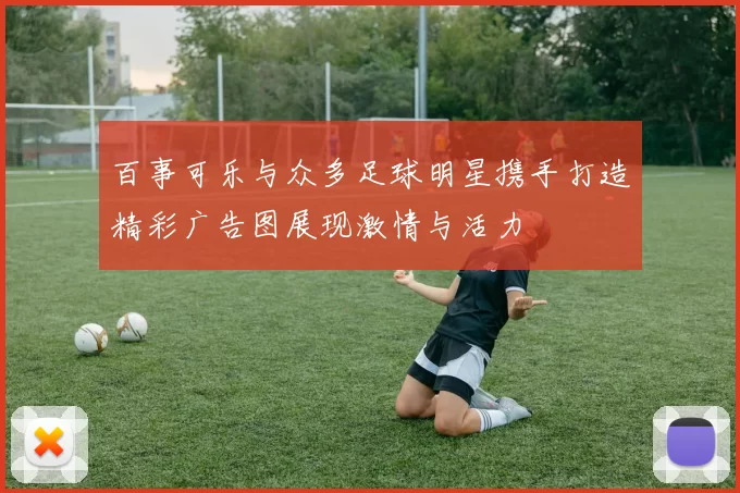 百事可乐与众多足球明星携手打造精彩广告图展现激情与活力