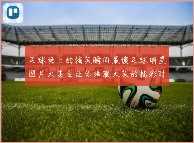 足球场上的搞笑瞬间最傻足球明星图片大集合让你捧腹大笑的精彩时刻