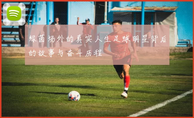 绿茵场外的真实人生足球明星背后的故事与奋斗历程