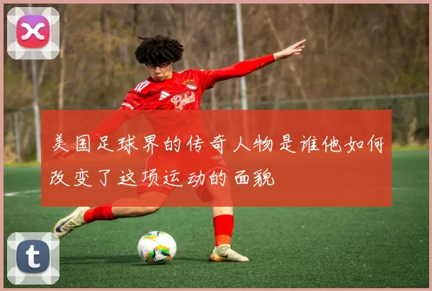 美国足球界的传奇人物是谁他如何改变了这项运动的面貌