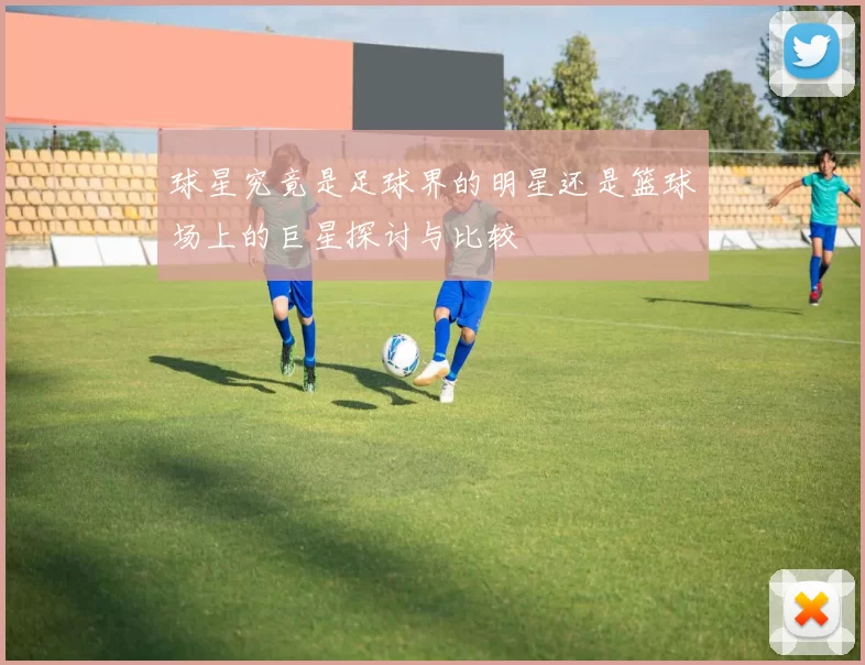 球星究竟是足球界的明星还是篮球场上的巨星探讨与比较