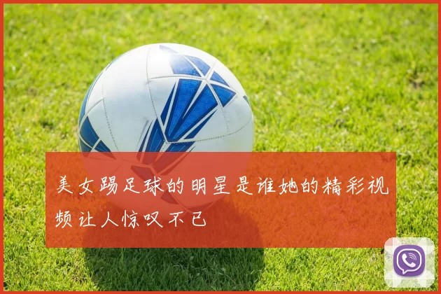 美女踢足球的明星是谁她的精彩视频让人惊叹不已